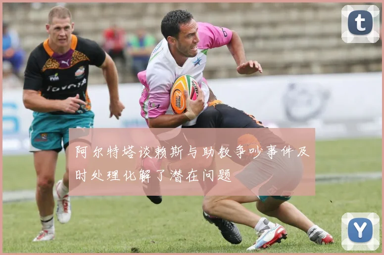 阿尔特塔谈赖斯与助教争吵事件及时处理化解了潜在问题