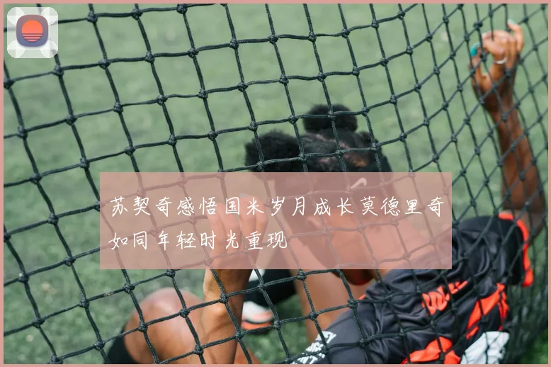 苏契奇感悟国米岁月成长莫德里奇如同年轻时光重现