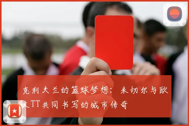 克利夫兰的篮球梦想：米切尔与欧文TT共同书写的城市传奇