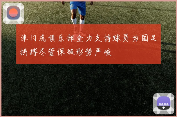 津门虎俱乐部全力支持球员为国足拼搏尽管保级形势严峻