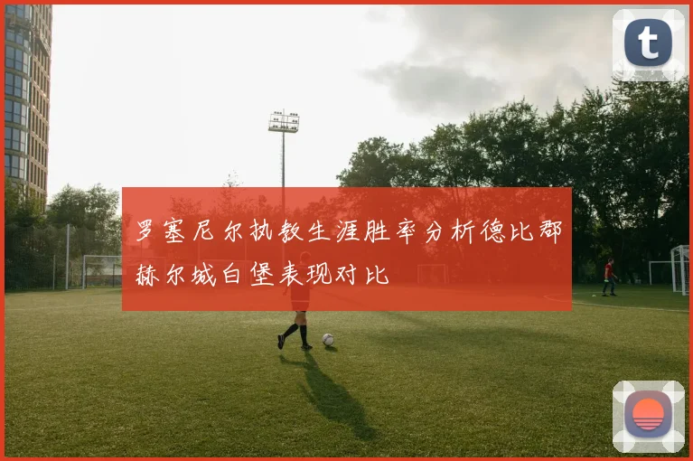 罗塞尼尔执教生涯胜率分析德比郡赫尔城白堡表现对比