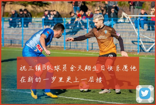 祝三镇B队球员余天翔生日快乐愿他在新的一岁里更上一层楼