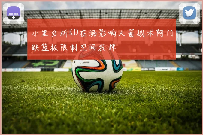 小里分析KD在场影响火箭战术阿门缺篮板限制空间发挥