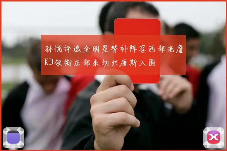 孙悦评选全明星替补阵容西部老詹KD领衔东部米切尔唐斯入围