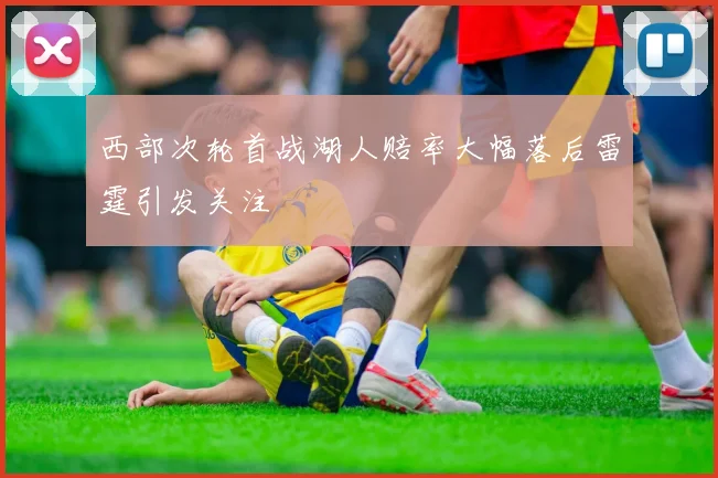 西部次轮首战湖人赔率大幅落后雷霆引发关注