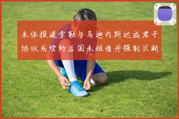 米体报道索勒与乌迪内斯达成君子协议或续约后国米租借并强制买断