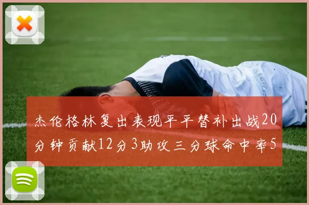 杰伦格林复出表现平平替补出战20分钟贡献12分3助攻三分球命中率50