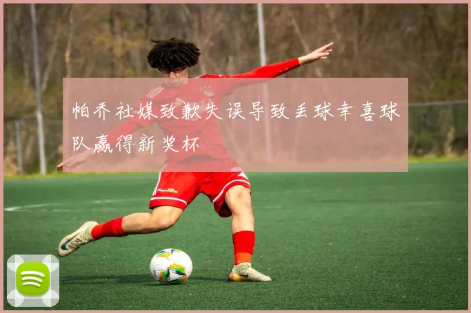 帕乔社媒致歉失误导致丢球幸喜球队赢得新奖杯