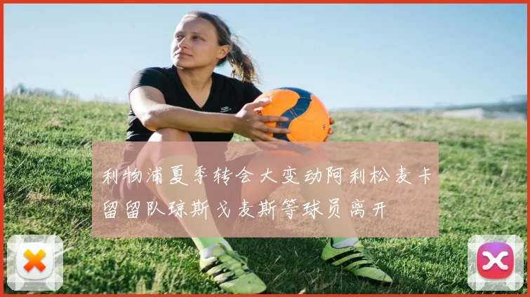 利物浦夏季转会大变动阿利松麦卡留留队琼斯戈麦斯等球员离开