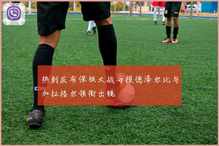 热刺发布保级大战海报德泽尔比与加拉格尔领衔出镜