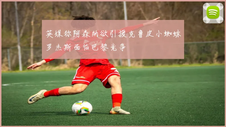 英媒称阿森纳欲引援克鲁皮小蜘蛛罗杰斯面临巴黎竞争
