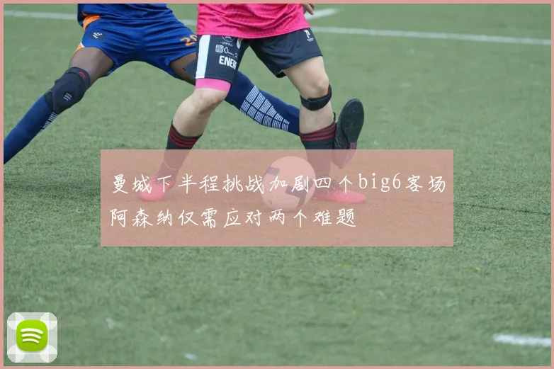 曼城下半程挑战加剧四个big6客场阿森纳仅需应对两个难题