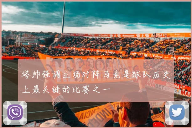 塔帅强调主场对阵马竞是球队历史上最关键的比赛之一